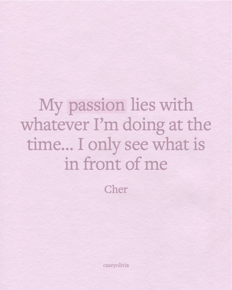 passion lies with whatever I’m doing at the time